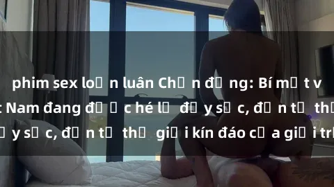 phim sex loạn luân Chấn động: Bí mật về sex nữ sinh Việt Nam đang được hé lộ đầy sốc, đến từ thế giới kín đáo của giới trẻ.