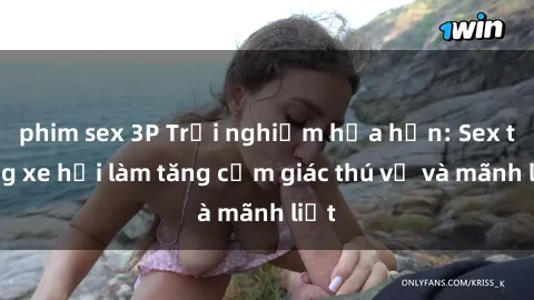 phim sex 3P Trải nghiệm hứa hẹn: Sex trong xe hơi làm tăng cảm giác thú vị và mãnh liệt