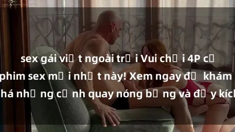 sex gái việt ngoài trời Vui chơi 4P cực kỳ hấp dẫn trong phim sex mới nhất này! Xem ngay để khám phá những cảnh quay nóng bỏng và đầy kích thích của bộ phim này!