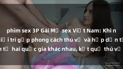 phim sex 3P Gái Mỹ sex Việt Nam: Khi nền công nghiệp giải trí gặp phong cách thú vị và hấp dẫn từ hai quốc gia khác nhau, kết quả thú vị không thể bỏ qua.