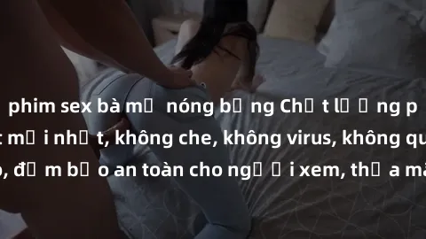 phim sex bà mẹ nóng bỏng Chất lượng phim sex cập nhật mới nhất, không che, không virus, không quảng cáo, đảm bảo an toàn cho người xem, thỏa mãn nhu cầu tình dục của bạn.
