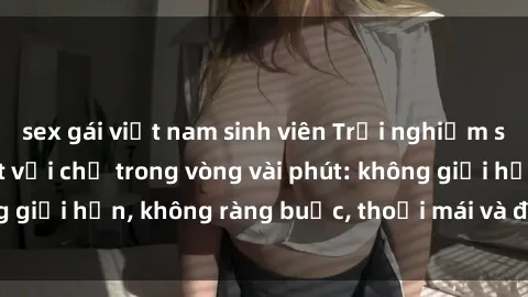 sex gái việt nam sinh viên Trải nghiệm sex trực tuyến tuyệt vời chỉ trong vòng vài phút: không giới hạn, không ràng buộc, thoải mái và đầy kích thích!