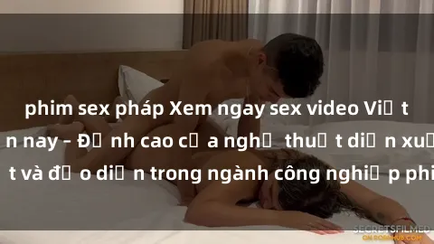 phim sex pháp Xem ngay sex video Việt Nam hot nhất hiện nay – Đỉnh cao của nghệ thuật diễn xuất và đạo diễn trong ngành công nghiệp phim người lớn tại đây!