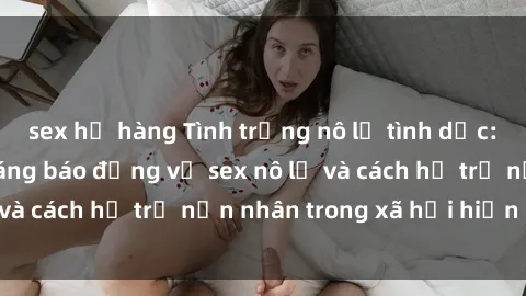 sex họ hàng Tình trạng nô lệ tình dục: Những thực tế đáng báo động về sex nô lệ và cách hỗ trợ nạn nhân trong xã hội hiện nay