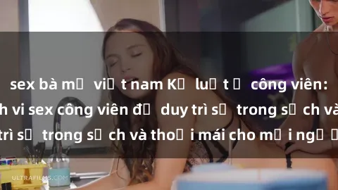 sex bà mẹ việt nam Kỷ luật ở công viên: Chấn chỉnh hành vi sex công viên để duy trì sự trong sạch và thoải mái cho mọi người.