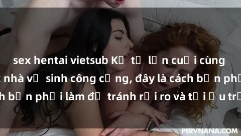 sex hentai vietsub Kể từ lần cuối cùng bạn thực hành sex nhà vệ sinh công cộng, đây là cách bạn phải làm để tránh rủi ro và tối ưu trải nghiệm.