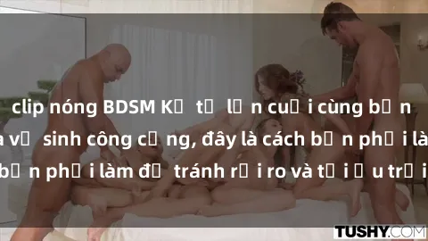 clip nóng BDSM Kể từ lần cuối cùng bạn thực hành sex nhà vệ sinh công cộng, đây là cách bạn phải làm để tránh rủi ro và tối ưu trải nghiệm.