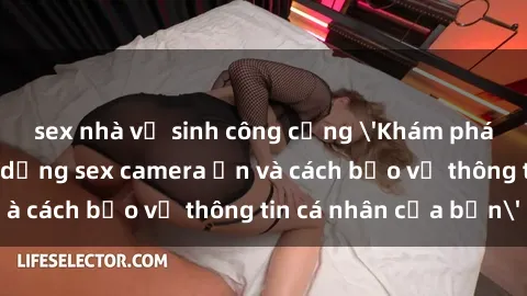 sex nhà vệ sinh công cộng 'Khám phá nguy cơ của việc sử dụng sex camera ẩn và cách bảo vệ thông tin cá nhân của bạn'