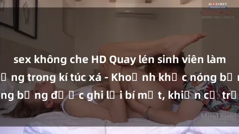 sex không che HD Quay lén sinh viên làm tình ngay trên giường trong kí túc xá - Khoảnh khắc nóng bỏng được ghi lại bí mật, khiến cả trường học xôn xao.