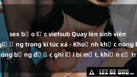 sex bạo lực vietsub Quay lén sinh viên làm tình ngay trên giường trong kí túc xá - Khoảnh khắc nóng bỏng được ghi lại bí mật, khiến cả trường học xôn xao.