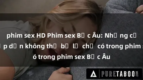 phim sex HD Phim sex Bắc Âu: Những cảnh nóng hấp dẫn không thể bỏ lỡ chỉ có trong phim sex Bắc Âu