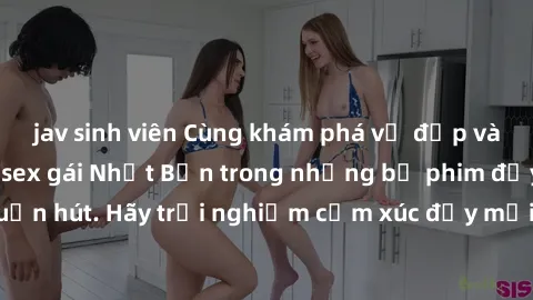 jav sinh viên Cùng khám phá vẻ đẹp và sức gợi cảm của sex gái Nhật Bản trong những bộ phim đầy nghệ thuật và cuốn hút. Hãy trải nghiệm cảm xúc đầy mới mẻ và sống động từ những cảnh quay tinh tế và quy