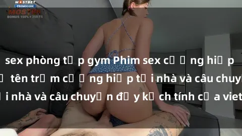 sex phòng tập gym Phim sex cưỡng hiếp vietsub: Nữ sinh bị tên trộm cưỡng hiếp tại nhà và câu chuyện đầy kịch tính của vietsub