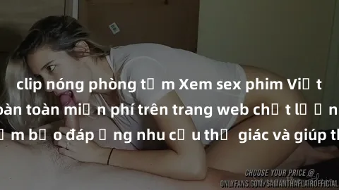 clip nóng phòng tắm Xem sex phim Việt Nam không che hoàn toàn miễn phí trên trang web chất lượng cao. Đảm bảo đáp ứng nhu cầu thị giác và giúp thỏa mãn mong muốn của bạn.