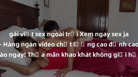 gái việt sex ngoài trời Xem ngay sex jav full HD miễn phí - Hàng ngàn video chất lượng cao đỉnh cao chỉ cần click vào ngay! Thỏa mãn khao khát không giới hạn, đón chờ những trải nghiệm mới lạ!