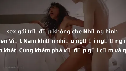 sex gái trẻ đẹp không che Những hình ảnh sex gái sinh viên Việt Nam khiến nhiều người ngưỡng mộ và thèm khát. Cùng khám phá vẻ đẹp gợi cảm và quyến rũ của những cô gái trẻ này.