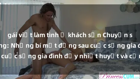 gái việt làm tình ở khách sạn Chuyện sex gái Việt có chồng: Những bí mật đằng sau cuộc sống gia đình đầy nhiệt huyết và cảm xúc