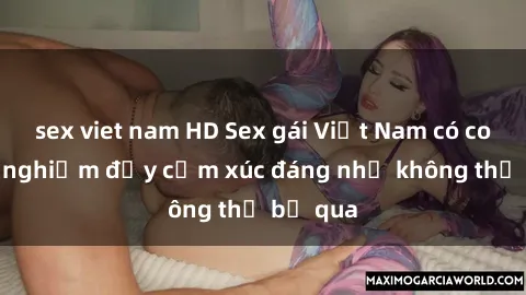 sex viet nam HD Sex gái Việt Nam có con: Trải nghiệm đầy cảm xúc đáng nhớ không thể bỏ qua