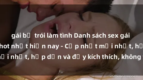 gái bị trói làm tình Danh sách sex gái Việt Nam sinh viên hot nhất hiện nay - Cập nhật mới nhất, hấp dẫn và đầy kích thích, không thể bỏ qua!