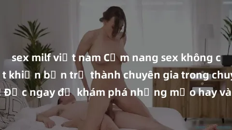 sex milf việt nam Cẩm nang sex không che: Những bí quyết khiến bạn trở thành chuyên gia trong chuyện ấy! Đọc ngay để khám phá những mẹo hay và bí quyết tình dục không che.