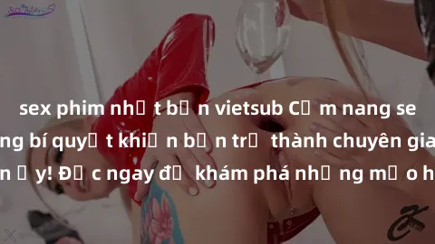 sex phim nhật bản vietsub Cẩm nang sex không che: Những bí quyết khiến bạn trở thành chuyên gia trong chuyện ấy! Đọc ngay để khám phá những mẹo hay và bí quyết tình dục không che.