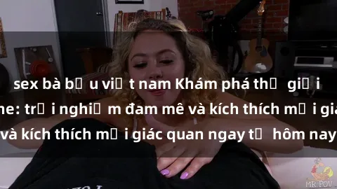 sex bà bầu việt nam Khám phá thế giới mới của sex online: trải nghiệm đam mê và kích thích mọi giác quan ngay từ hôm nay!