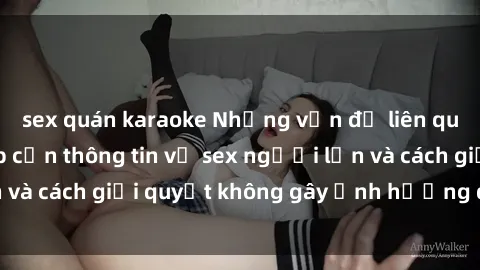 sex quán karaoke Những vấn đề liên quan đến việc tiếp cận thông tin về sex người lớn và cách giải quyết không gây ảnh hưởng đến trẻ em