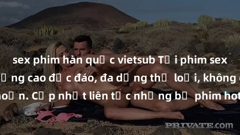sex phim hàn quốc vietsub Tải phim sex miễn phí chất lượng cao độc đáo, đa dạng thể loại, không cần đăng ký tài khoản. Cập nhật liên tục những bộ phim hot nhất trên thị trường. Sự lựa chọn hàng đầu ch