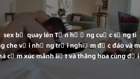 sex bị quay lén Tận hưởng cuộc sống tình dục online không che với những trải nghiệm độc đáo và mới lạ. Khám phá cảm xúc mãnh liệt và thăng hoa cùng đối tác tại các trang web chuyên nghiệp.