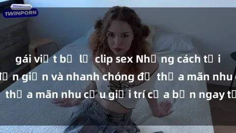 gái việt bị lộ clip sex Những cách tải phim sex về máy đơn giản và nhanh chóng để thỏa mãn nhu cầu giải trí của bạn ngay tại nhà