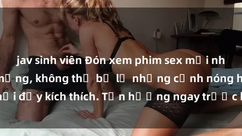 jav sinh viên Đón xem phim sex mới nhất đang hot trên mạng, không thể bỏ lỡ những cảnh nóng hổi đầy kích thích. Tận hưởng ngay trước khi bị xoá chóng mặt!