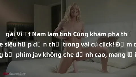 gái Việt Nam làm tình Cùng khám phá thế giới jav không che siêu hấp dẫn chỉ trong vài cú click! Đắm chìm trong những bộ phim jav không che đỉnh cao, mang lại trải nghiệm thú vị và đầy kích thích.