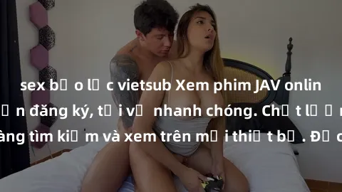 sex bạo lực vietsub Xem phim JAV online miễn phí không cần đăng ký, tải về nhanh chóng. Chất lượng HD, dễ dàng tìm kiếm và xem trên mọi thiết bị. Đặc biệt, không quảng cáo làm phiền.