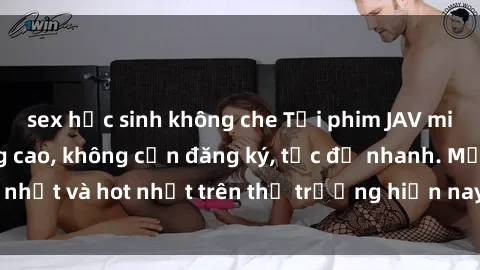sex học sinh không che Tải phim JAV miễn phí chất lượng cao, không cần đăng ký, tốc độ nhanh. Mới nhất và hot nhất trên thị trường hiện nay, cập nhật hàng ngày.