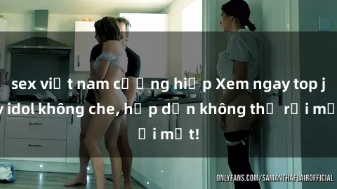 sex việt nam cưỡng hiếp Xem ngay top jav idol không che, hấp dẫn không thể rời mắt!