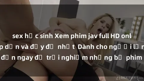 sex học sinh Xem phim jav full HD online miễn phí - Hấp dẫn và đầy đủ nhất  Dành cho người lớn, đến ngay để trải nghiệm những bộ phim hấp dẫn và hấp dẫn.