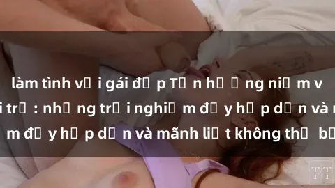 làm tình với gái đẹp Tận hưởng niềm vui của sex với gái trẻ: những trải nghiệm đầy hấp dẫn và mãnh liệt không thể bỏ lỡ
