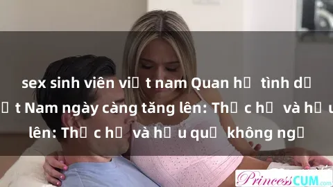 sex sinh viên việt nam Quan hệ tình dục của nữ sinh Việt Nam ngày càng tăng lên: Thực hư và hậu quả không ngờ