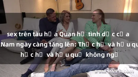 sex trên tàu hỏa Quan hệ tình dục của nữ sinh Việt Nam ngày càng tăng lên: Thực hư và hậu quả không ngờ