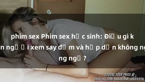 phim sex Phim sex học sinh: Điều gì khiến người xem say đắm và hấp dẫn không ngờ?