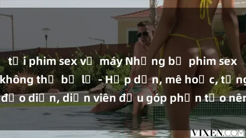 tải phim sex về máy Những bộ phim sex gái già đỉnh cao không thể bỏ lỡ - Hấp dẫn, mê hoặc, từng đạo diễn, diễn viên đều góp phần tạo nên sự hấp dẫn, kích thích.