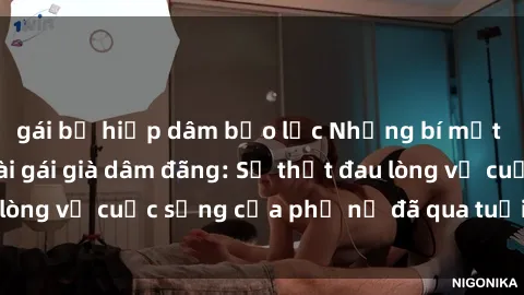 gái bị hiếp dâm bạo lực Những bí mật đằng sau vẻ ngoài gái già dâm đãng: Sự thật đau lòng về cuộc sống của phụ nữ đã qua tuổi thanh xuân