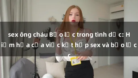 sex ông cháu Bạo lực trong tình dục: Hiểm họa của việc kết hợp sex và bạo lực