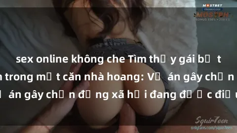 sex online không che Tìm thấy gái bị trói và bị hiếp dâm trong một căn nhà hoang: Vụ án gây chấn động xã hội đang được điều tra vào.