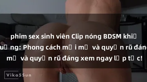 phim sex sinh viên Clip nóng BDSM khiến người xem phát cuồng: Phong cách mới mẻ và quyến rũ đáng xem ngay lập tức!