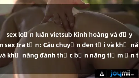 sex loạn luân vietsub Kinh hoàng và đầy kích thích với phim sex tra tấn: Câu chuyện đen tối và khả năng đánh thức bản năng tiềm ẩn trong con người
