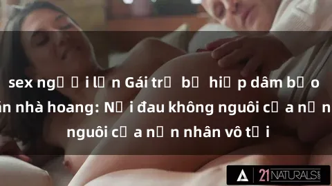 sex người lớn Gái trẻ bị hiếp dâm bạo lực trong căn nhà hoang: Nỗi đau không nguôi của nạn nhân vô tội