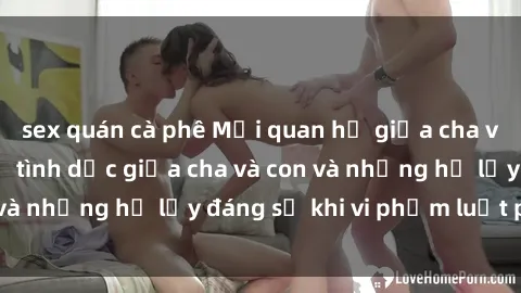 sex quán cà phê Mối quan hệ giữa cha và con: Sự thật về tình dục giữa cha và con và những hệ lụy đáng sợ khi vi phạm luật pháp.
