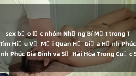 sex bạo lực nhóm Những Bí Mật trong Tình Dục Gia Đình: Tìm Hiểu Về Mối Quan Hệ Giữa Hạnh Phúc Gia Đình và Sự Hài Hòa Trong Cuộc Sống Tình Dục