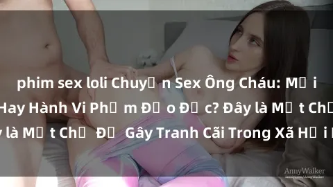 phim sex loli Chuyện Sex Ông Cháu: Mối Quan Hệ Gia Đình Hay Hành Vi Phạm Đạo Đức? Đây là Một Chủ Đề Gây Tranh Cãi Trong Xã Hội Hiện Nay.